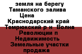 земля на берегу Таманского залива › Цена ­ 950 000 - Краснодарский край, Темрюкский р-н, Волна Революции п. Недвижимость » Земельные участки продажа   